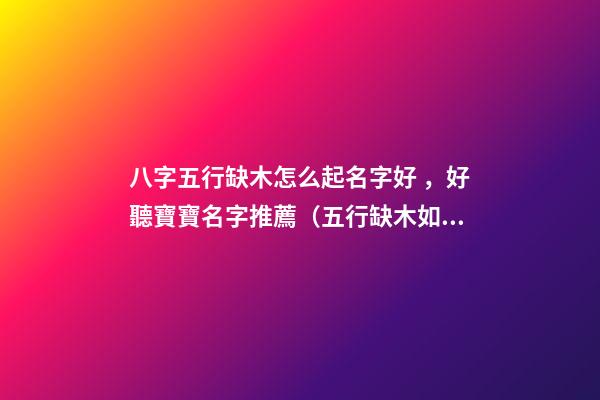 八字五行缺木怎么起名字好，好聽寶寶名字推薦（五行缺木如何起名字）